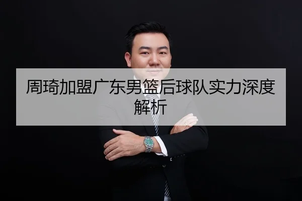 周琦加盟广东男篮后球队实力深度解析